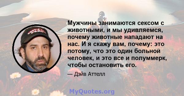 Мужчины занимаются сексом с животными, и мы удивляемся, почему животные нападают на нас. И я скажу вам, почему: это потому, что это один больной человек, и это все и полуммерк, чтобы остановить его.