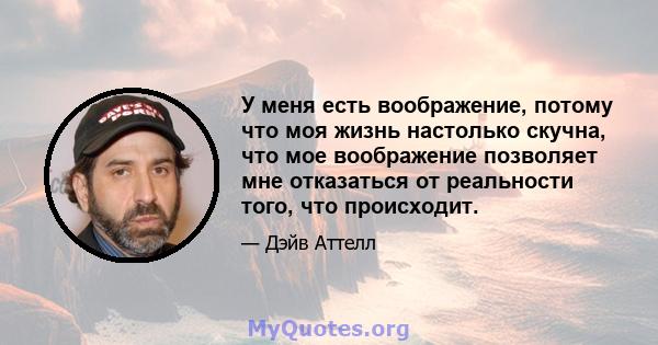 У меня есть воображение, потому что моя жизнь настолько скучна, что мое воображение позволяет мне отказаться от реальности того, что происходит.