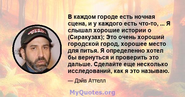 В каждом городе есть ночная сцена, и у каждого есть что-то, ... Я слышал хорошие истории о (Сиракузах); Это очень хороший городской город, хорошее место для питья. Я определенно хотел бы вернуться и проверить это