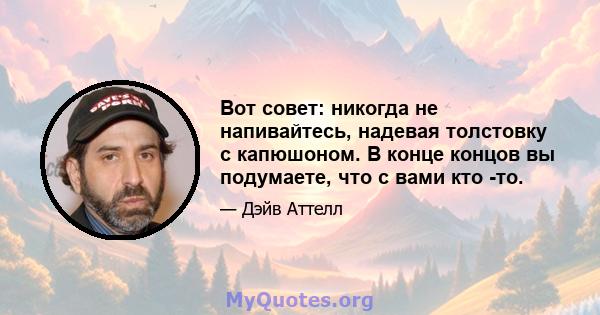 Вот совет: никогда не напивайтесь, надевая толстовку с капюшоном. В конце концов вы подумаете, что с вами кто -то.