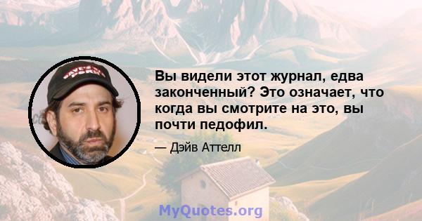 Вы видели этот журнал, едва законченный? Это означает, что когда вы смотрите на это, вы почти педофил.