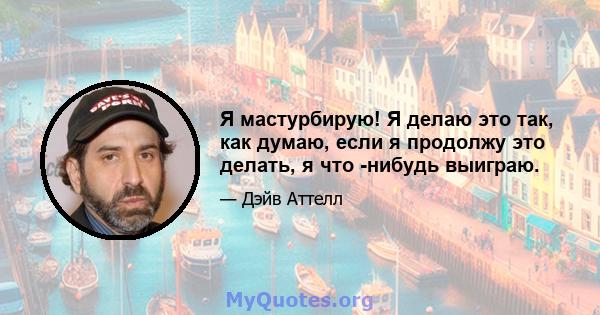 Я мастурбирую! Я делаю это так, как думаю, если я продолжу это делать, я что -нибудь выиграю.