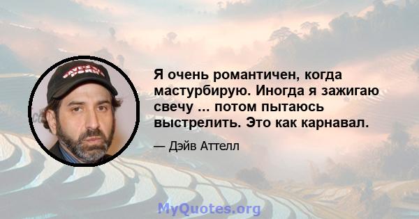 Я очень романтичен, когда мастурбирую. Иногда я зажигаю свечу ... потом пытаюсь выстрелить. Это как карнавал.