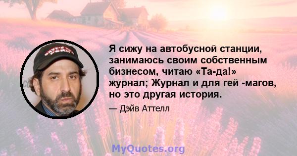 Я сижу на автобусной станции, занимаюсь своим собственным бизнесом, читаю «Та-да!» журнал; Журнал и для гей -магов, но это другая история.