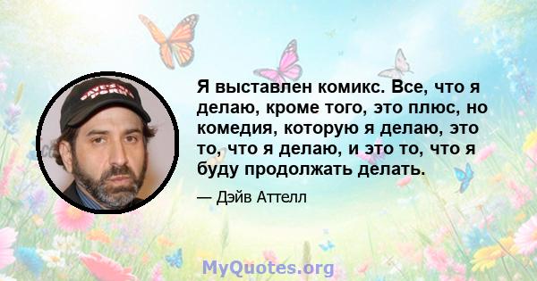 Я выставлен комикс. Все, что я делаю, кроме того, это плюс, но комедия, которую я делаю, это то, что я делаю, и это то, что я буду продолжать делать.