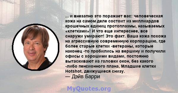 ... и внезапно это поражает вас: человеческая кожа на самом деле состоит из миллиардов крошечных единиц протоплазмы, называемых «клетками»! И что еще интереснее, все снаружи умирают! Это факт. Ваша кожа похожа на