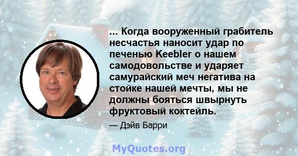 ... Когда вооруженный грабитель несчастья наносит удар по печенью Keebler о нашем самодовольстве и ударяет самурайский меч негатива на стойке нашей мечты, мы не должны бояться швырнуть фруктовый коктейль.