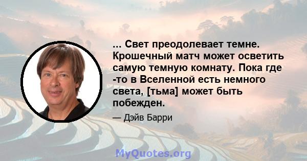 ... Свет преодолевает темне. Крошечный матч может осветить самую темную комнату. Пока где -то в Вселенной есть немного света, [тьма] может быть побежден.