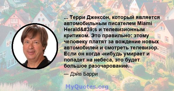 ... Терри Джексон, который является автомобильным писателем Miami Herald's и телевизионным критиком. Это правильно: этому человеку платят за вождение новых автомобилей и смотреть телевизор. Если он когда -нибудь