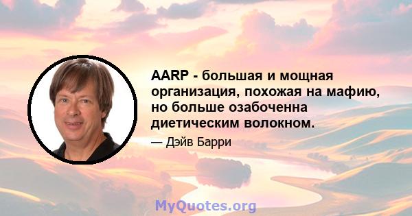 AARP - большая и мощная организация, похожая на мафию, но больше озабоченна диетическим волокном.