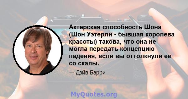 Актерская способность Шона (Шон Уэтерли - бывшая королева красоты) такова, что она не могла передать концепцию падения, если вы оттолкнули ее со скалы.