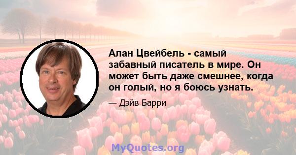 Алан Цвейбель - самый забавный писатель в мире. Он может быть даже смешнее, когда он голый, но я боюсь узнать.