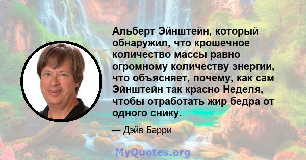 Альберт Эйнштейн, который обнаружил, что крошечное количество массы равно огромному количеству энергии, что объясняет, почему, как сам Эйнштейн так красно Неделя, чтобы отработать жир бедра от одного снику.