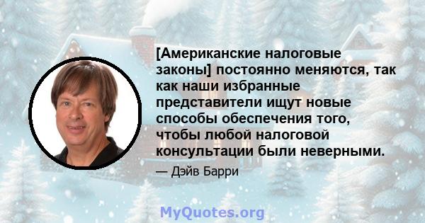 [Американские налоговые законы] постоянно меняются, так как наши избранные представители ищут новые способы обеспечения того, чтобы любой налоговой консультации были неверными.