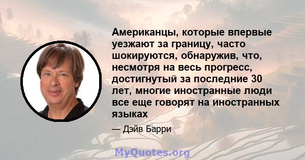 Американцы, которые впервые уезжают за границу, часто шокируются, обнаружив, что, несмотря на весь прогресс, достигнутый за последние 30 лет, многие иностранные люди все еще говорят на иностранных языках