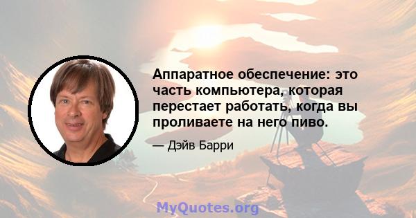 Аппаратное обеспечение: это часть компьютера, которая перестает работать, когда вы проливаете на него пиво.