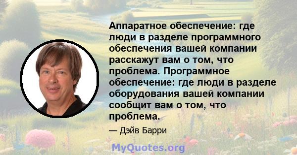 Аппаратное обеспечение: где люди в разделе программного обеспечения вашей компании расскажут вам о том, что проблема. Программное обеспечение: где люди в разделе оборудования вашей компании сообщит вам о том, что