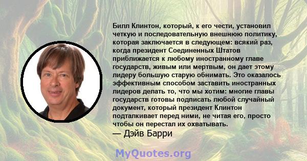 Билл Клинтон, который, к его чести, установил четкую и последовательную внешнюю политику, которая заключается в следующем: всякий раз, когда президент Соединенных Штатов приближается к любому иностранному главе