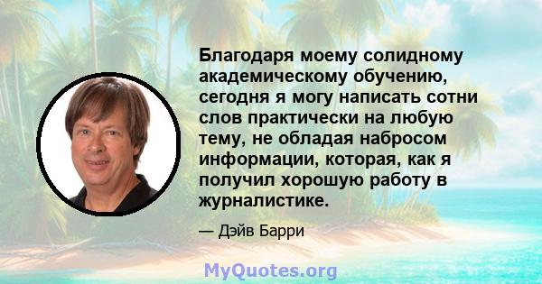 Благодаря моему солидному академическому обучению, сегодня я могу написать сотни слов практически на любую тему, не обладая набросом информации, которая, как я получил хорошую работу в журналистике.