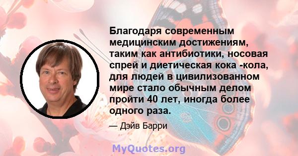 Благодаря современным медицинским достижениям, таким как антибиотики, носовая спрей и диетическая кока -кола, для людей в цивилизованном мире стало обычным делом пройти 40 лет, иногда более одного раза.