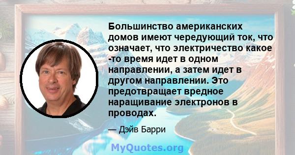 Большинство американских домов имеют чередующий ток, что означает, что электричество какое -то время идет в одном направлении, а затем идет в другом направлении. Это предотвращает вредное наращивание электронов в