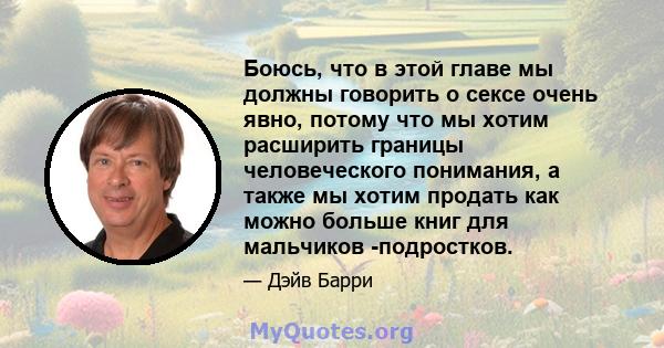 Боюсь, что в этой главе мы должны говорить о сексе очень явно, потому что мы хотим расширить границы человеческого понимания, а также мы хотим продать как можно больше книг для мальчиков -подростков.