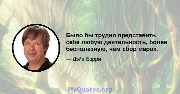 Было бы трудно представить себе любую деятельность, более бесполезную, чем сбор марок.