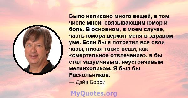 Было написано много вещей, в том числе мной, связывающим юмор и боль. В основном, в моем случае, часть юмора держит меня в здравом уме. Если бы я потратил все свои часы, писая такие вещи, как «смертельное отвлечение», я 