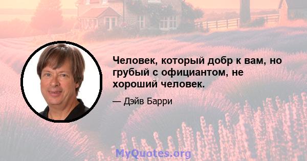 Человек, который добр к вам, но грубый с официантом, не хороший человек.