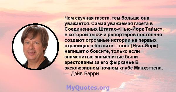 Чем скучная газета, тем больше она уважается. Самая уважаемая газета в Соединенных Штатах-«Нью-Йорк Таймс», в которой тысячи репортеров постоянно создают огромные истории на первых страницах о боксите ... пост