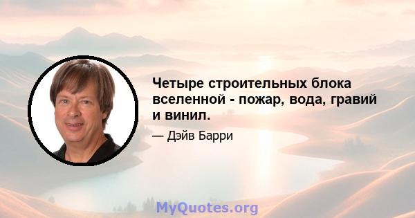 Четыре строительных блока вселенной - пожар, вода, гравий и винил.