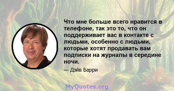 Что мне больше всего нравится в телефоне, так это то, что он поддерживает вас в контакте с людьми, особенно с людьми, которые хотят продавать вам подписки на журналы в середине ночи.