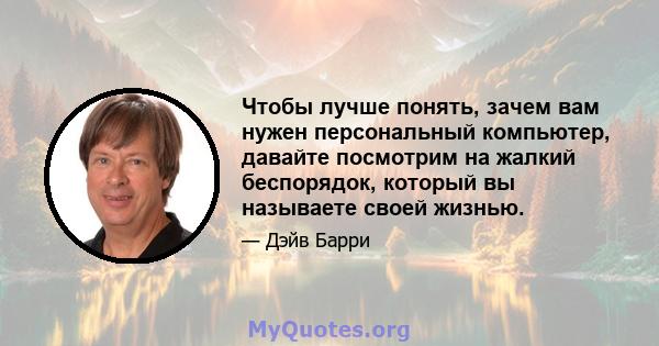 Чтобы лучше понять, зачем вам нужен персональный компьютер, давайте посмотрим на жалкий беспорядок, который вы называете своей жизнью.