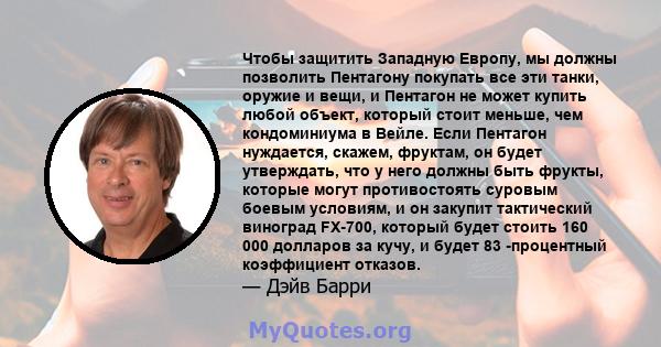 Чтобы защитить Западную Европу, мы должны позволить Пентагону покупать все эти танки, оружие и вещи, и Пентагон не может купить любой объект, который стоит меньше, чем кондоминиума в Вейле. Если Пентагон нуждается,