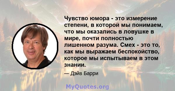 Чувство юмора - это измерение степени, в которой мы понимаем, что мы оказались в ловушке в мире, почти полностью лишенном разума. Смех - это то, как мы выражаем беспокойство, которое мы испытываем в этом знании.