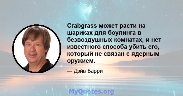 Crabgrass может расти на шариках для боулинга в безвоздушных комнатах, и нет известного способа убить его, который не связан с ядерным оружием.