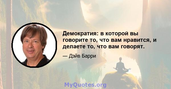 Демократия: в которой вы говорите то, что вам нравится, и делаете то, что вам говорят.