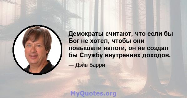 Демократы считают, что если бы Бог не хотел, чтобы они повышали налоги, он не создал бы Службу внутренних доходов.