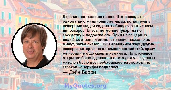 Деревянное тепло не новое. Это восходит к одному дню миллионы лет назад, когда группа пещерных людей сидела, наблюдая за гниением динозавров. Внезапно молния ударила по соседству и подожгла его. Один из пещерных людей