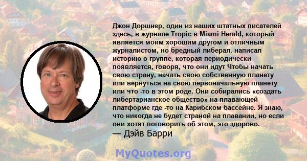 Джон Доршнер, один из наших штатных писателей здесь, в журнале Tropic в Miami Herald, который является моим хорошим другом и отличным журналистом, но бредный либерал, написал историю о группе, которая периодически