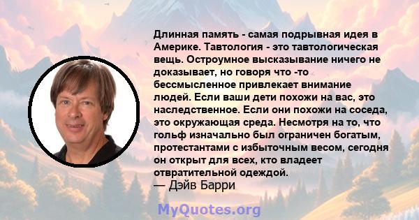 Длинная память - самая подрывная идея в Америке. Тавтология - это тавтологическая вещь. Остроумное высказывание ничего не доказывает, но говоря что -то бессмысленное привлекает внимание людей. Если ваши дети похожи на