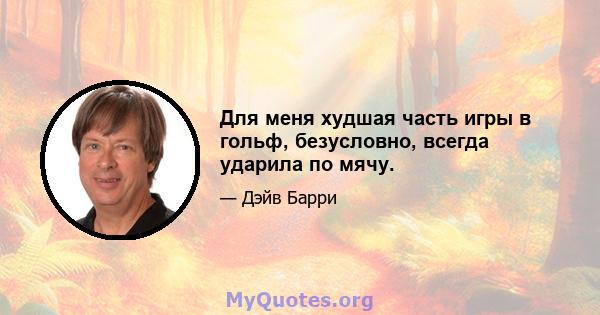 Для меня худшая часть игры в гольф, безусловно, всегда ударила по мячу.