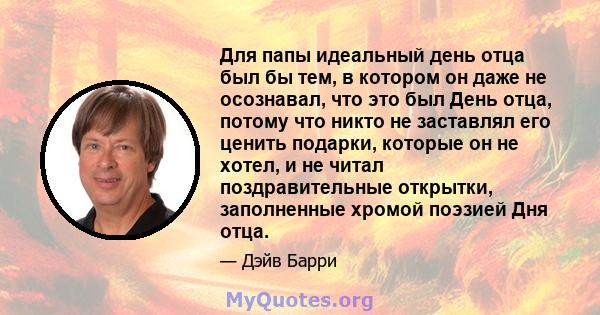 Для папы идеальный день отца был бы тем, в котором он даже не осознавал, что это был День отца, потому что никто не заставлял его ценить подарки, которые он не хотел, и не читал поздравительные открытки, заполненные