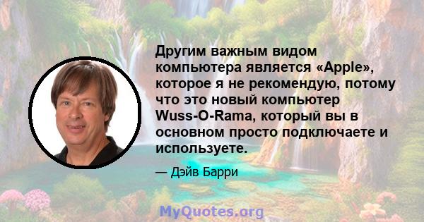 Другим важным видом компьютера является «Apple», которое я не рекомендую, потому что это новый компьютер Wuss-O-Rama, который вы в основном просто подключаете и используете.