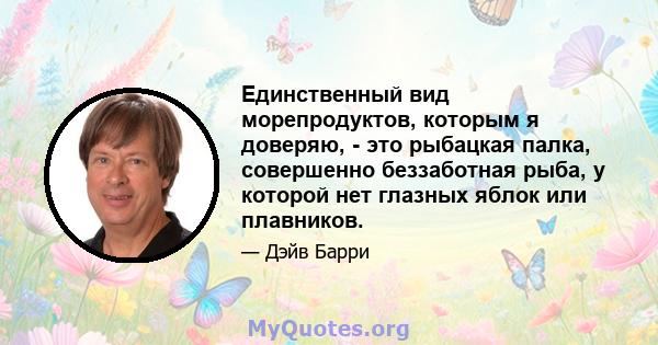 Единственный вид морепродуктов, которым я доверяю, - это рыбацкая палка, совершенно беззаботная рыба, у которой нет глазных яблок или плавников.