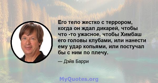 Его тело жестко с террором, когда он ждал дикарей, чтобы что -то ужасное, чтобы Химбаш его головы клубами, или нанести ему удар копьями, или постучал бы с ним по плечу.