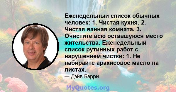 Еженедельный список обычных человек: 1. Чистая кухня. 2. Чистая ванная комната. 3. Очистите всю оставшуюся место жительства. Еженедельный список рутинных работ с нарушением чистки: 1. Не набирайте арахисовое масло на