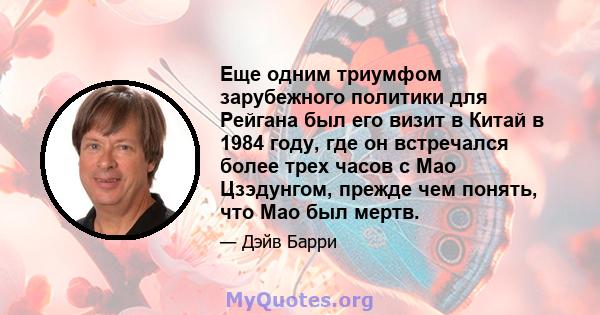 Еще одним триумфом зарубежного политики для Рейгана был его визит в Китай в 1984 году, где он встречался более трех часов с Мао Цзэдунгом, прежде чем понять, что Мао был мертв.