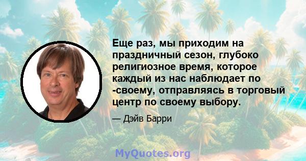 Еще раз, мы приходим на праздничный сезон, глубоко религиозное время, которое каждый из нас наблюдает по -своему, отправляясь в торговый центр по своему выбору.