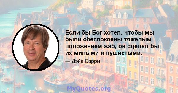 Если бы Бог хотел, чтобы мы были обеспокоены тяжелым положением жаб, он сделал бы их милыми и пушистыми.